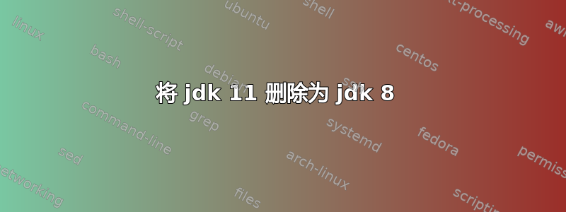 将 jdk 11 删除为 jdk 8 