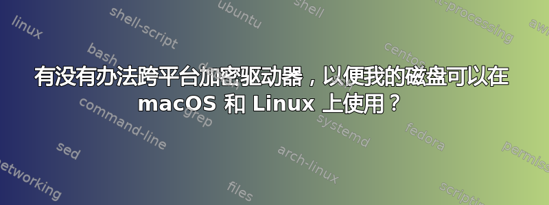 有没有办法跨平台加密驱动器，以便我的磁盘可以在 macOS 和 Linux 上使用？