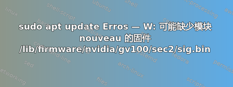 sudo apt update Erros — W: 可能缺少模块 nouveau 的固件 /lib/firmware/nvidia/gv100/sec2/sig.bin