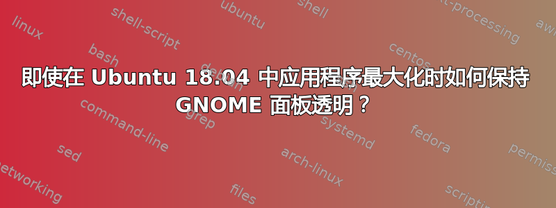 即使在 Ubuntu 18.04 中应用程序最大化时如何保持 GNOME 面板透明？