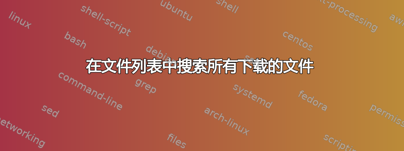 在文件列表中搜索所有下载的文件