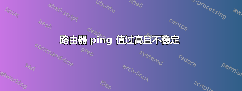 路由器 ping 值过高且不稳定