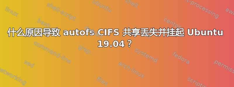 什么原因导致 autofs CIFS 共享丢失并挂起 Ubuntu 19.04？