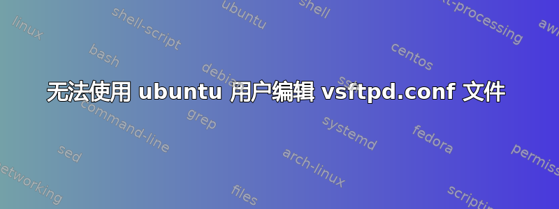 无法使用 ubuntu 用户编辑 vsftpd.conf 文件