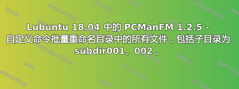 Lubuntu 18.04 中的 PCManFM 1.2.5 - 自定义命令批量重命名目录中的所有文件，包括子目录为 subdir001、002，