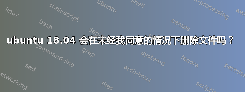 ubuntu 18.04 会在未经我同意的情况下删除文件吗？