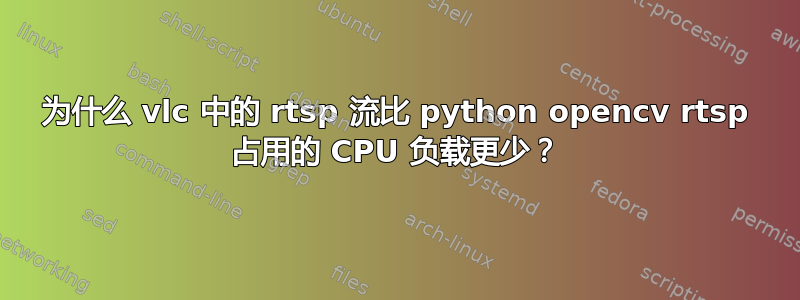 为什么 vlc 中的 rtsp 流比 python opencv rtsp 占用的 CPU 负载更少？