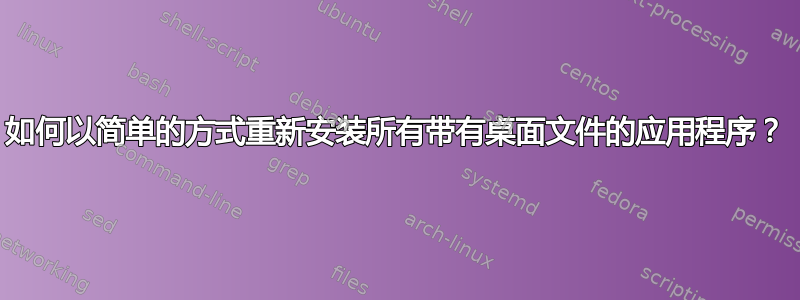 如何以简单的方式重新安装所有带有桌面文件的应用程序？