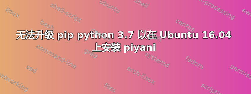 无法升级 pip python 3.7 以在 Ubuntu 16.04 上安装 piyani