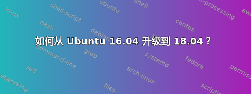 如何从 Ubuntu 16.04 升级到 18.04？