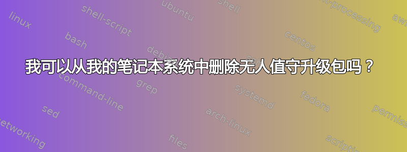 我可以从我的笔记本系统中删除无人值守升级包吗？