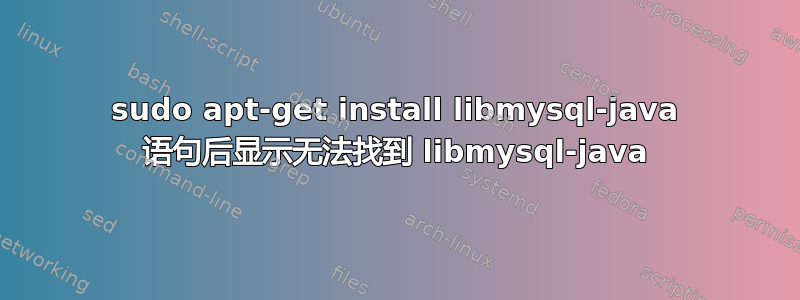 sudo apt-get install libmysql-java 语句后显示无法找到 libmysql-java