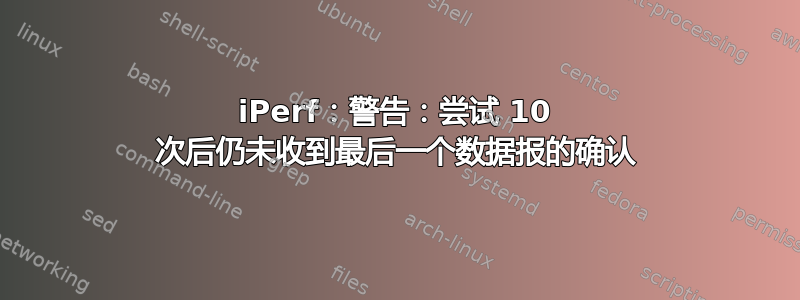 iPerf：警告：尝试 10 次后仍未收到最后一个数据报的确认