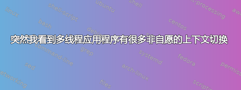 突然我看到多线程应用程序有很多非自愿的上下文切换