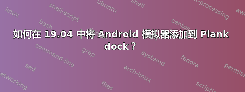 如何在 19.04 中将 Android 模拟器添加到 Plank dock？