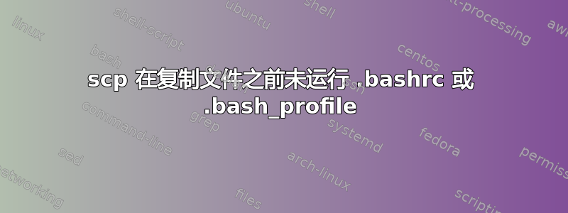 scp 在复制文件之前未运行 .bashrc 或 .bash_profile