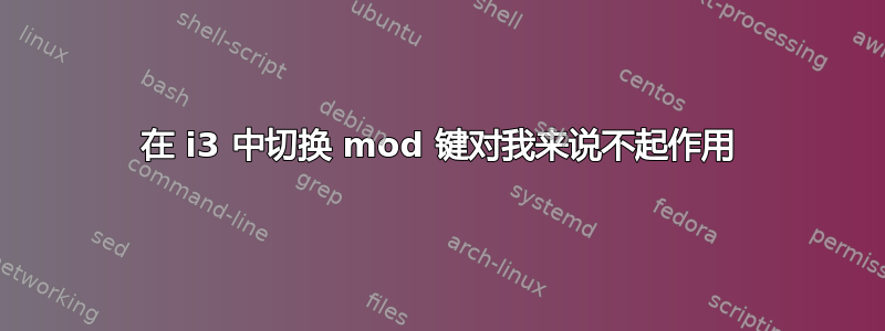 在 i3 中切换 mod 键对我来说不起作用