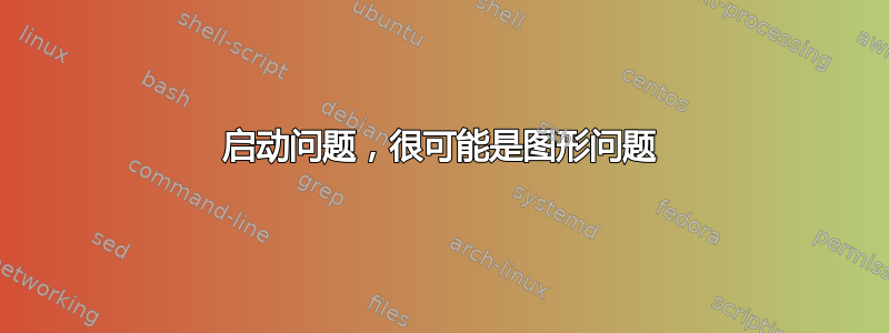 启动问题，很可能是图形问题