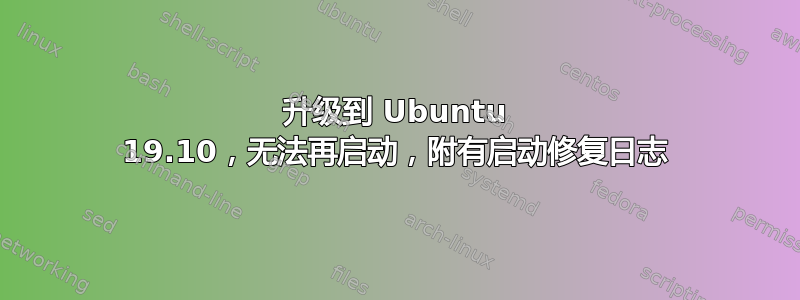 升级到 Ubuntu 19.10，无法再启动，附有启动修复日志