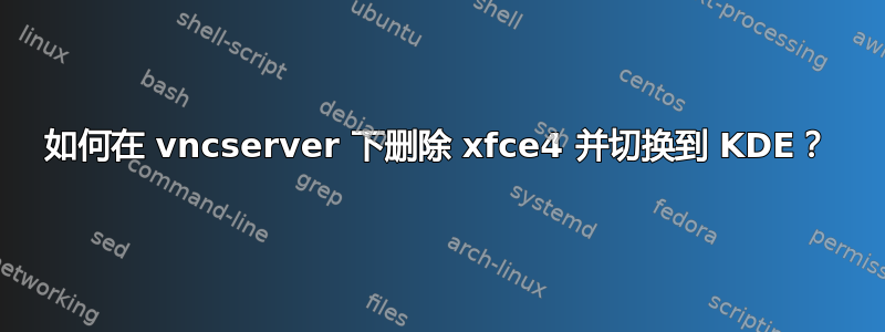 如何在 vncserver 下删除 xfce4 并切换到 KDE？