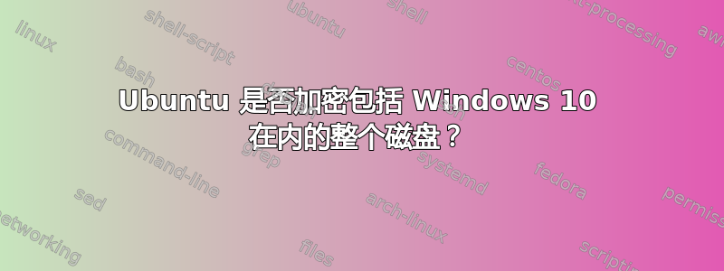 Ubuntu 是否加密包括 Windows 10 在内的整个磁盘？