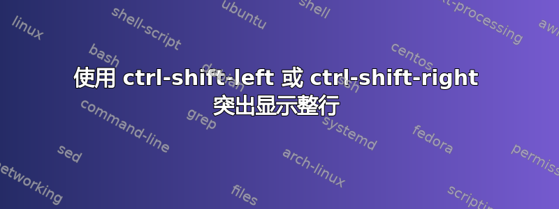 使用 ctrl-shift-left 或 ctrl-shift-right 突出显示整行