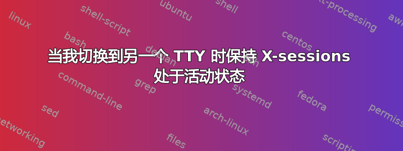 当我切换到另一个 TTY 时保持 X-sessions 处于活动状态