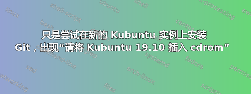 只是尝试在新的 Kubuntu 实例上安装 Git，出现“请将 Kubuntu 19.10 插入 cdrom” 