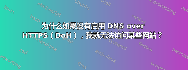 为什么如果没有启用 DNS over HTTPS（DoH），我就无法访问某些网站？