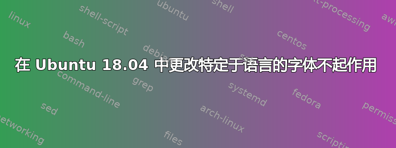 在 Ubuntu 18.04 中更改特定于语言的字体不起作用