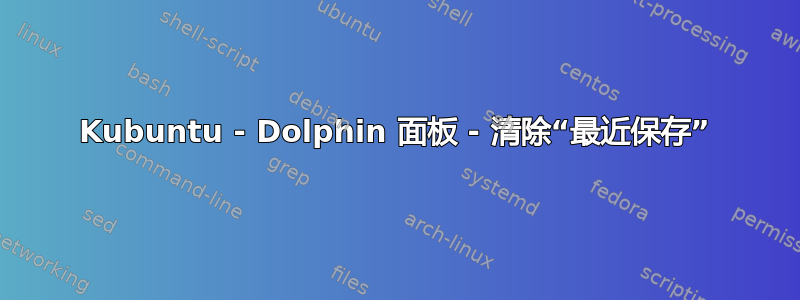 Kubuntu - Dolphin 面板 - 清除“最近保存”