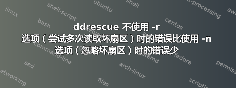 ddrescue 不使用 -r 选项（尝试多次读取坏扇区）时的错误比使用 -n 选项（忽略坏扇区）时的错误少