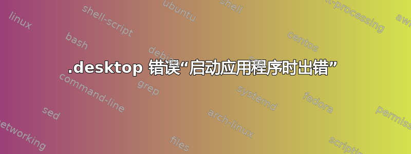 .desktop 错误“启动应用程序时出错”