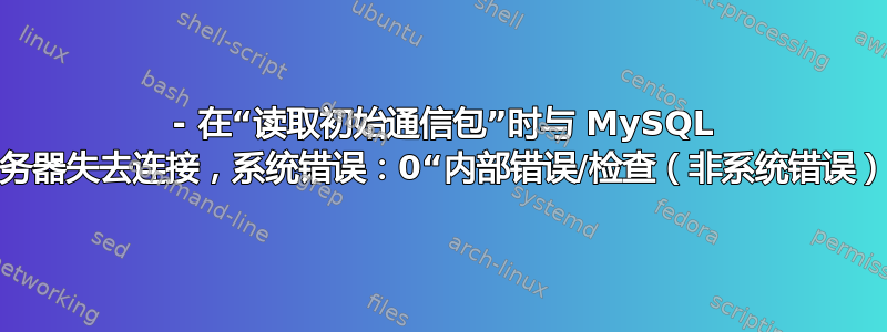 2013 - 在“读取初始通信包”时与 MySQL 服务器失去连接，系统错误：0“内部错误/检查（非系统错误）”