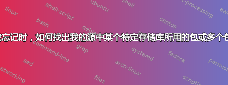 当我忘记时，如何找出我的源中某个特定存储库所用的包或多个包？