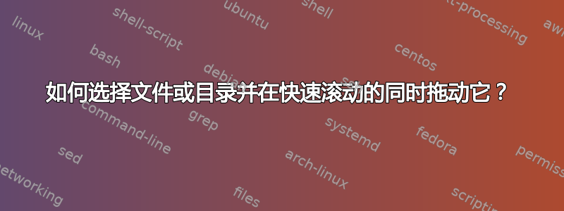 如何选择文件或目录并在快速滚动的同时拖动它？