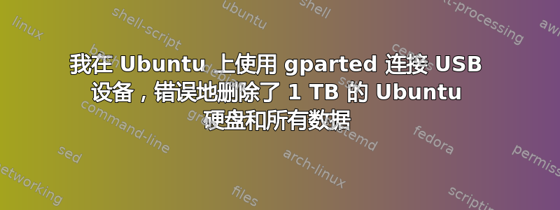 我在 Ubuntu 上使用 gparted 连接 USB 设备，错误地删除了 1 TB 的 Ubuntu 硬盘和所有数据