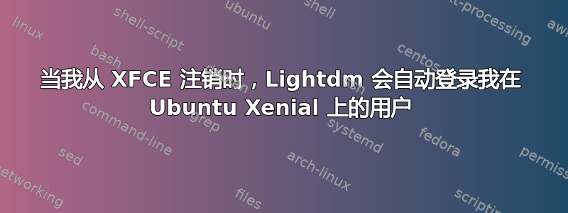 当我从 XFCE 注销时，Lightdm 会自动登录我在 Ubuntu Xenial 上的用户