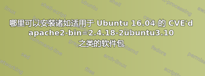 哪里可以安装诸如适用于 Ubuntu 16.04 的 CVE'd apache2-bin=2.4.18-2ubuntu3.10 之类的软件包