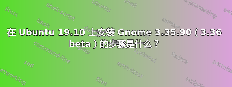 在 Ubuntu 19.10 上安装 Gnome 3.35.90（3.36 beta）的步骤是什么？