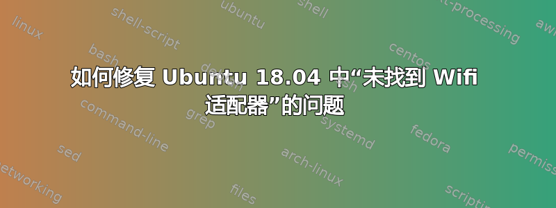 如何修复 Ubuntu 18.04 中“未找到 Wifi 适配器”的问题