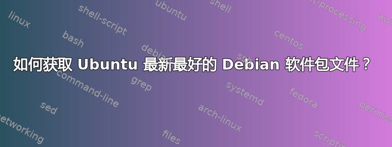 如何获取 Ubuntu 最新最好的 Debian 软件包文件？