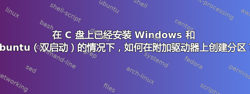 在 C 盘上已经安装 Windows 和 Ubuntu（双启动）的情况下，如何在附加驱动器上创建分区？