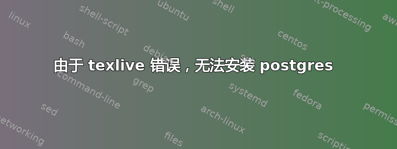 由于 texlive 错误，无法安装 postgres 