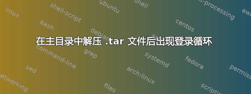 在主目录中解压 .tar 文件后出现登录循环