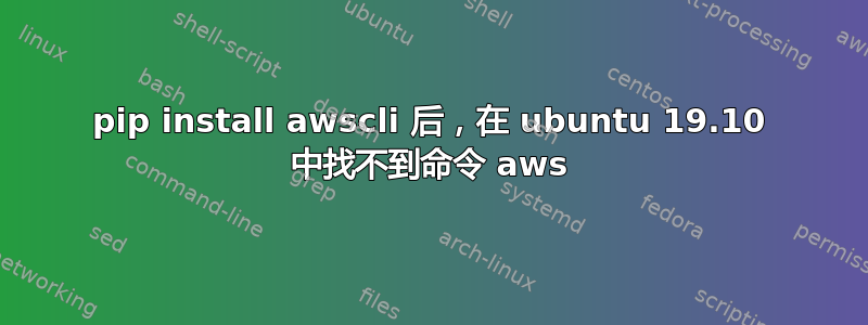 pip install awscli 后，在 ubuntu 19.10 中找不到命令 aws