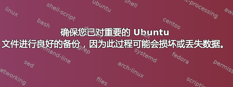 确保您已对重要的 Ubuntu 文件进行良好的备份，因为此过程可能会损坏或丢失数据。