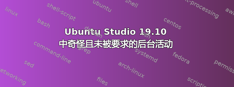 Ubuntu Studio 19.10 中奇怪且未被要求的后台活动