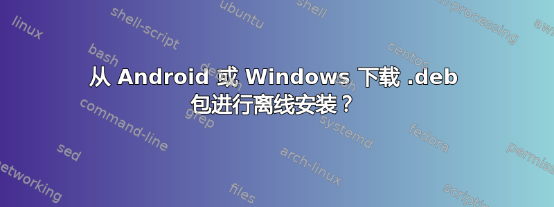 从 Android 或 Windows 下载 .deb 包进行离线安装？