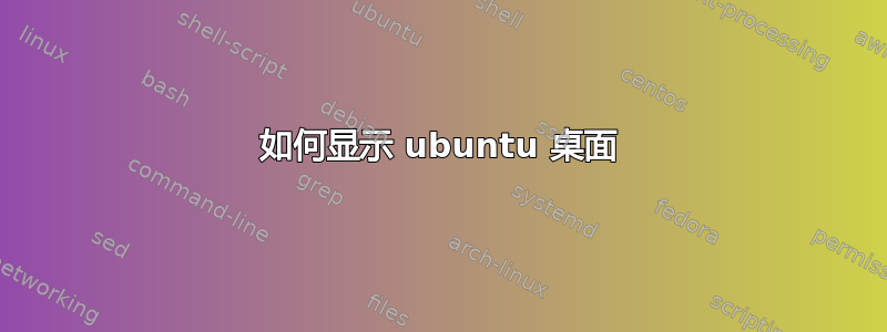 如何显示 ubuntu 桌面